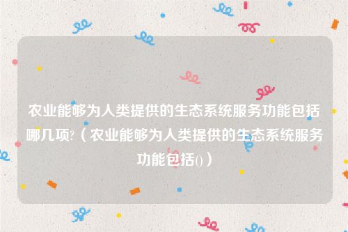 农业能够为人类提供的生态系统服务功能包括哪几项?（农业能够为人类提供的生态系统服务功能包括()）