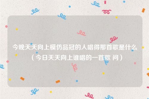 今晚天天向上模仿品冠的人唱得那首歌是什么（今日天天向上谁唱的一首歌 问）