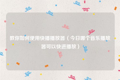 教你如何使用快播播放器（今日哪个音乐播放器可以快进播放）