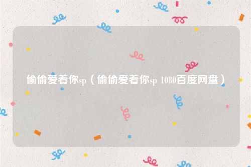 偷偷爱着你sp（偷偷爱着你sp 1080百度网盘）