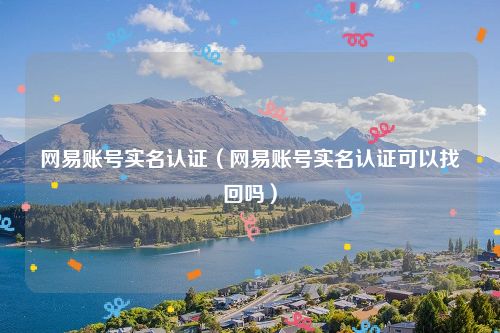网易账号实名认证（网易账号实名认证可以找回吗）