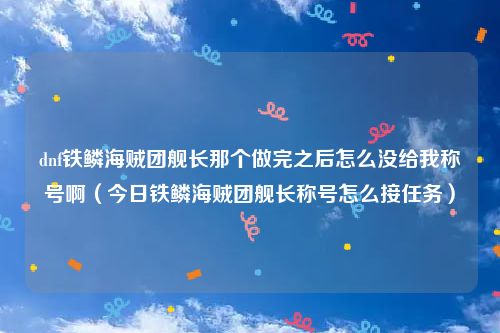 dnf铁鳞海贼团舰长那个做完之后怎么没给我称号啊（今日铁鳞海贼团舰长称号怎么接任务）