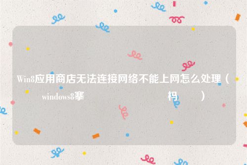 Win8应用商店无法连接网络不能上网怎么处理（windows8搴旂敤鍟嗗簵鏃犳硶杩炴帴）