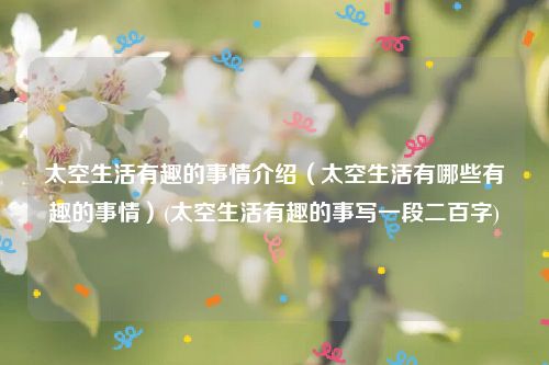 太空生活有趣的事情介绍（太空生活有哪些有趣的事情）(太空生活有趣的事写一段二百字)