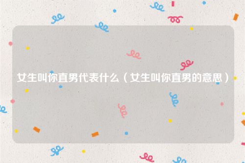 女生叫你直男代表什么（女生叫你直男的意思）