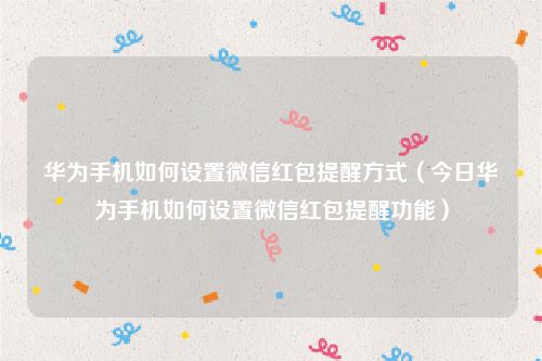 华为手机如何设置微信红包提醒方式（今日华为手机如何设置微信红包提醒功能）