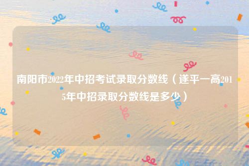 南阳市2022年中招考试录取分数线（遂平一高2015年中招录取分数线是多少）
