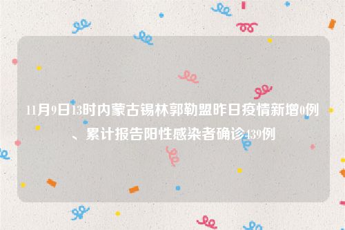 11月9日13时内蒙古锡林郭勒盟昨日疫情新增0例、累计报告阳性感染者确诊439例