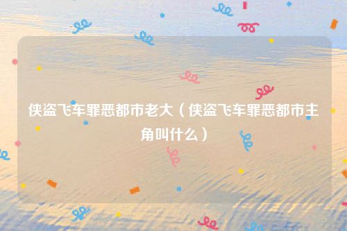 侠盗飞车罪恶都市老大（侠盗飞车罪恶都市主角叫什么）