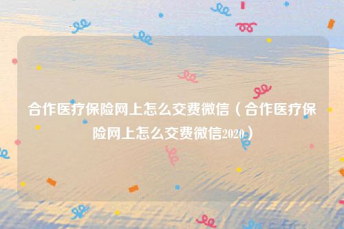 合作医疗保险网上怎么交费微信（合作医疗保险网上怎么交费微信2020）