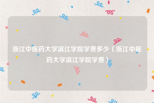 浙江中医药大学滨江学院学费多少（浙江中医药大学滨江学院学费）