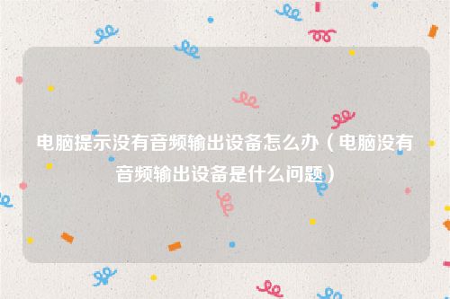 电脑提示没有音频输出设备怎么办（电脑没有音频输出设备是什么问题）