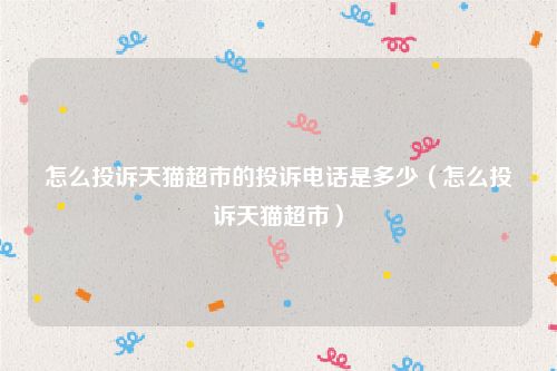 怎么投诉天猫超市的投诉电话是多少（怎么投诉天猫超市）