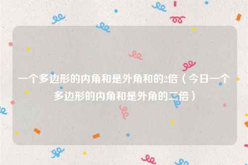 一个多边形的内角和是外角和的2倍（今日一个多边形的内角和是外角的二倍）