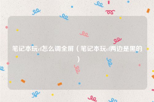 笔记本玩cf怎么调全屏（笔记本玩cf两边是黑的）