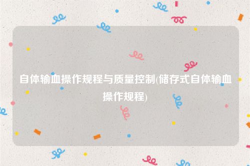 自体输血操作规程与质量控制(储存式自体输血操作规程)