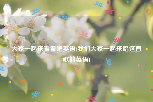 大家一起来看看吧英语(我们大家一起来唱这首歌的英语)