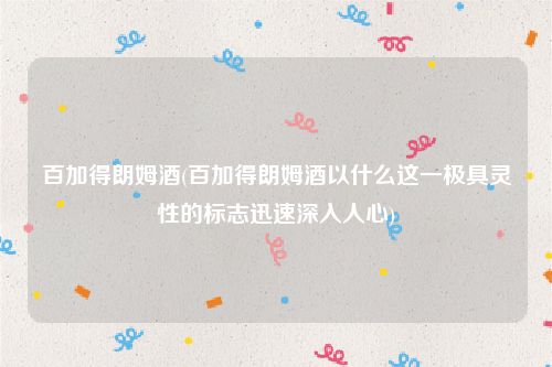 百加得朗姆酒(百加得朗姆酒以什么这一极具灵性的标志迅速深入人心)