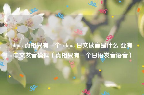 ldquo 真相只有一个 rdquo 日文读音是什么 要有中文发音模拟（真相只有一个日语发音语音）