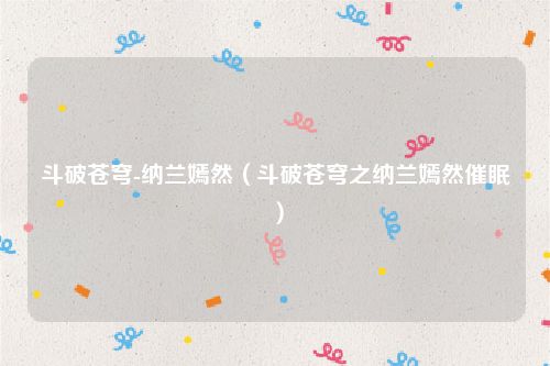 斗破苍穹-纳兰嫣然（斗破苍穹之纳兰嫣然催眠）