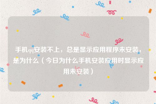 手机qq安装不上，总是显示应用程序未安装，是为什么（今日为什么手机安装应用时显示应用未安装）