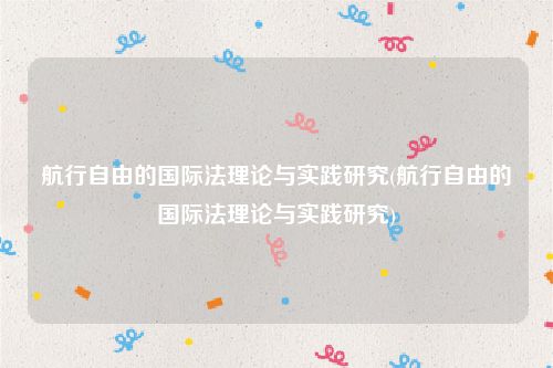 航行自由的国际法理论与实践研究(航行自由的国际法理论与实践研究)