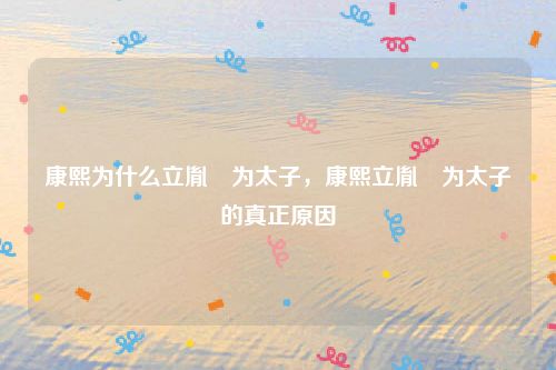 康熙为什么立胤礽为太子，康熙立胤礽为太子的真正原因