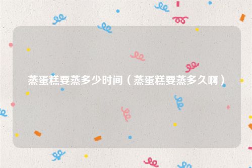 蒸蛋糕要蒸多少时间（蒸蛋糕要蒸多久啊）