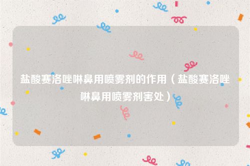 盐酸赛洛唑啉鼻用喷雾剂的作用（盐酸赛洛唑啉鼻用喷雾剂害处）