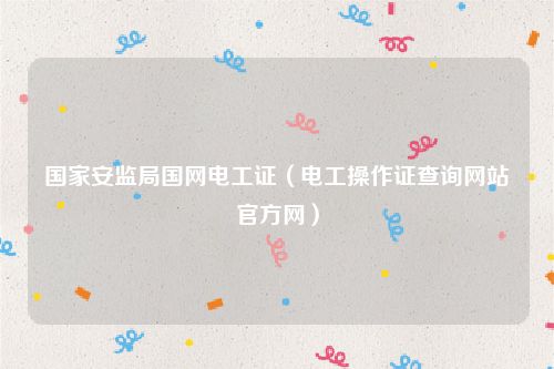 国家安监局国网电工证（电工操作证查询网站官方网）