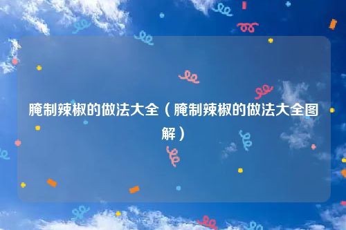 腌制辣椒的做法大全（腌制辣椒的做法大全图解）