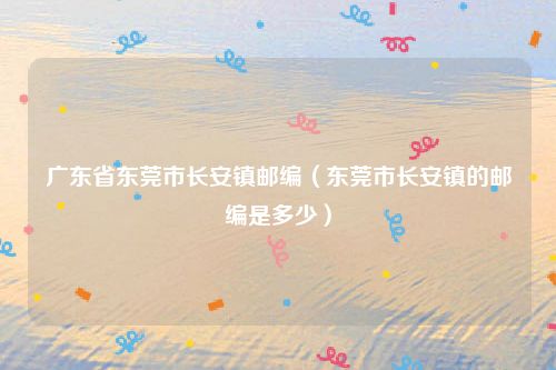 广东省东莞市长安镇邮编（东莞市长安镇的邮编是多少）