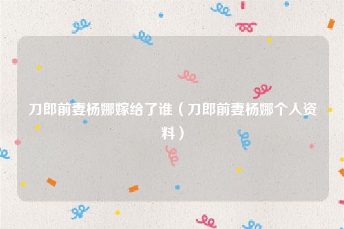刀郎前妻杨娜嫁给了谁（刀郎前妻杨娜个人资料）