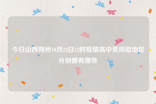 今日山西朔州10月23日12时疫情高中低风险地区分别都有哪些