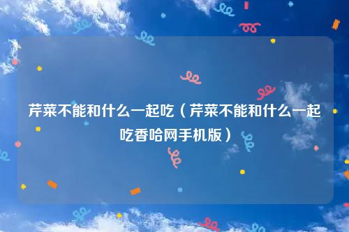 芹菜不能和什么一起吃（芹菜不能和什么一起吃香哈网手机版）