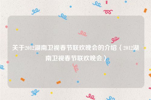 关于2012湖南卫视春节联欢晚会的介绍（2012湖南卫视春节联欢晚会）