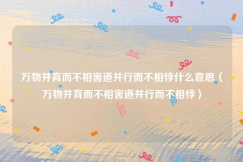 万物并育而不相害道并行而不相悖什么意思（万物并育而不相害道并行而不相悖）