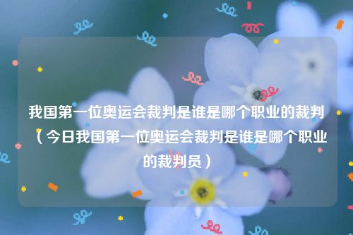 我国第一位奥运会裁判是谁是哪个职业的裁判（今日我国第一位奥运会裁判是谁是哪个职业的裁判员）