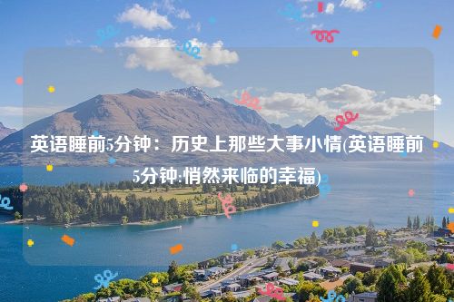 英语睡前5分钟：历史上那些大事小情(英语睡前5分钟:悄然来临的幸福)