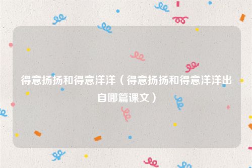 得意扬扬和得意洋洋（得意扬扬和得意洋洋出自哪篇课文）