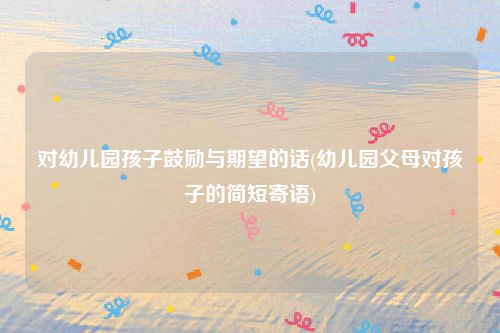 对幼儿园孩子鼓励与期望的话(幼儿园父母对孩子的简短寄语)