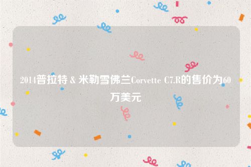 2014普拉特＆米勒雪佛兰Corvette C7.R的售价为60万美元
