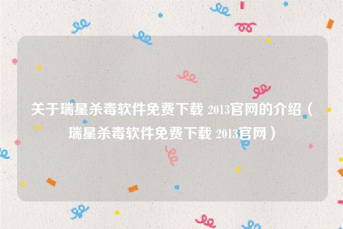 关于瑞星杀毒软件免费下载 2013官网的介绍（瑞星杀毒软件免费下载 2013官网）