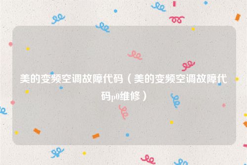 美的变频空调故障代码（美的变频空调故障代码p0维修）