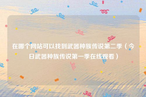 在哪个网站可以找到武器种族传说第二季（今日武器种族传说第一季在线观看）