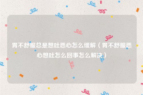 胃不舒服总是想吐恶心怎么缓解（胃不舒服恶心想吐怎么回事怎么解决）