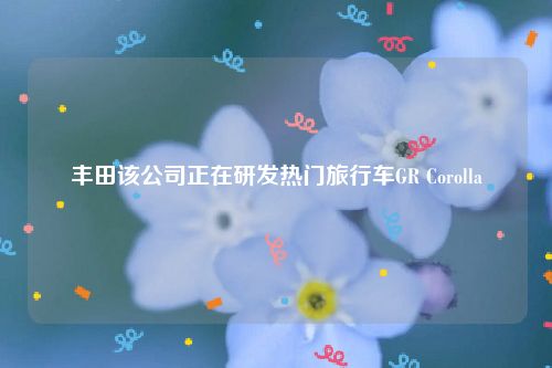 丰田该公司正在研发热门旅行车GR Corolla