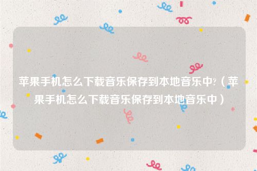 苹果手机怎么下载音乐保存到本地音乐中?（苹果手机怎么下载音乐保存到本地音乐中）