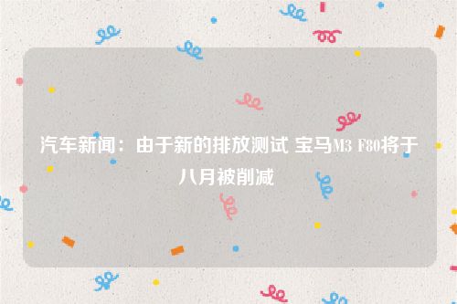 汽车新闻：由于新的排放测试 宝马M3 F80将于八月被削减 