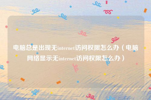 电脑总是出现无internet访问权限怎么办（电脑网络显示无internet访问权限怎么办）